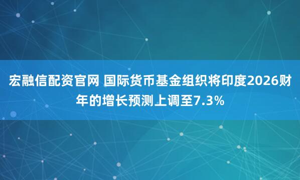 宏融信配资官网 国际货币基金组织将印度2026财年的增长预测上调至7.3%