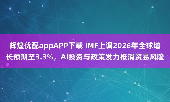 辉煌优配appAPP下载 IMF上调2026年全球增长预期至3.3%，AI投资与政策发力抵消贸易风险