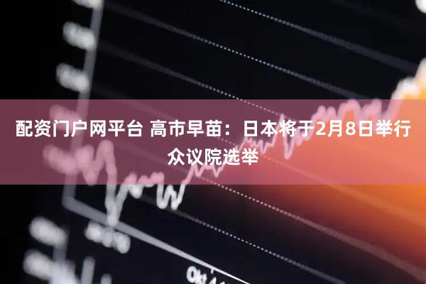 配资门户网平台 高市早苗：日本将于2月8日举行众议院选举