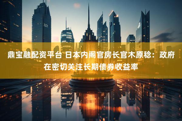 鼎宝融配资平台 日本内阁官房长官木原稔：政府在密切关注长期债券收益率