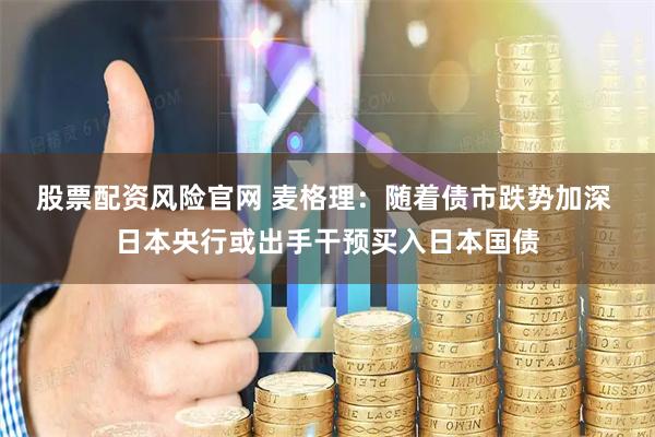 股票配资风险官网 麦格理：随着债市跌势加深 日本央行或出手干预买入日本国债