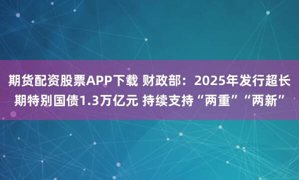 期货配资股票APP下载 财政部：2025年发行超长期特别国债1.3万亿元 持续支持“两重”“两新”