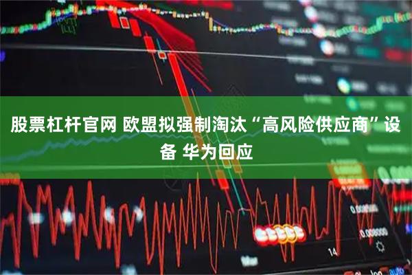 股票杠杆官网 欧盟拟强制淘汰“高风险供应商”设备 华为回应
