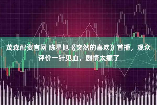 茂森配资官网 陈星旭《突然的喜欢》首播，观众评价一针见血，剧情太癫了