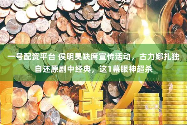 一号配资平台 侯明昊缺席宣传活动，古力娜扎独自还原剧中经典，这1幕眼神超杀
