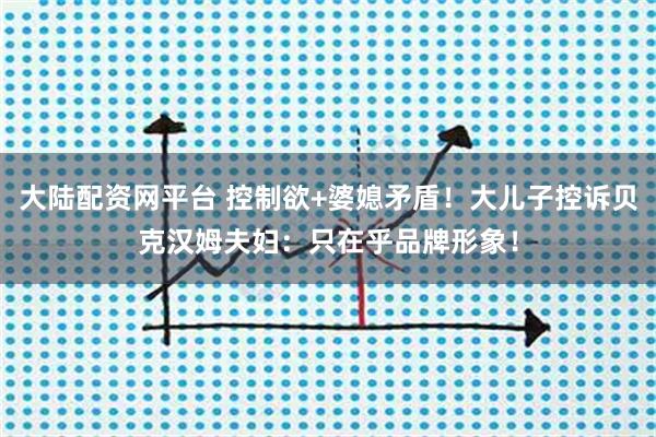 大陆配资网平台 控制欲+婆媳矛盾！大儿子控诉贝克汉姆夫妇：只在乎品牌形象！
