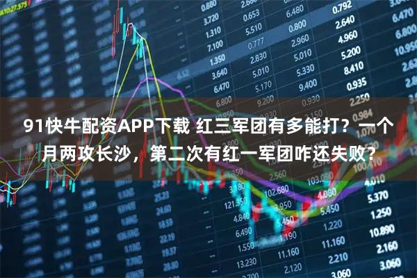 91快牛配资APP下载 红三军团有多能打？一个月两攻长沙，第二次有红一军团咋还失败？