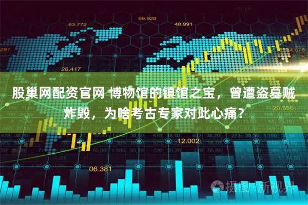 股巢网配资官网 博物馆的镇馆之宝，曾遭盗墓贼炸毁，为啥考古专家对此心痛？
