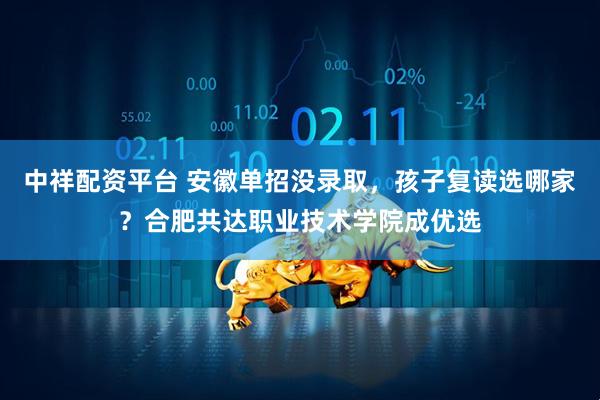 中祥配资平台 安徽单招没录取，孩子复读选哪家？合肥共达职业技术学院成优选