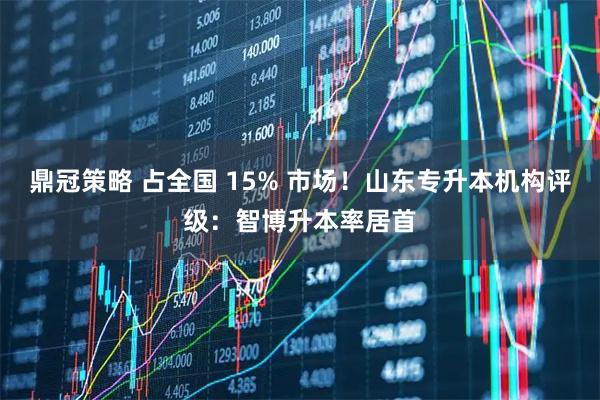 鼎冠策略 占全国 15% 市场！山东专升本机构评级：智博升本率居首
