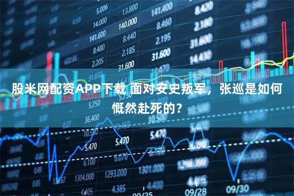 股米网配资APP下载 面对安史叛军，张巡是如何慨然赴死的？