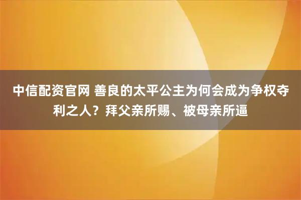 中信配资官网 善良的太平公主为何会成为争权夺利之人？拜父亲所赐、被母亲所逼
