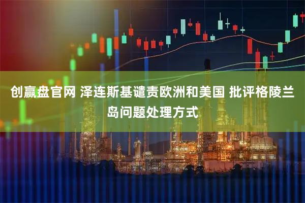 创赢盘官网 泽连斯基谴责欧洲和美国 批评格陵兰岛问题处理方式