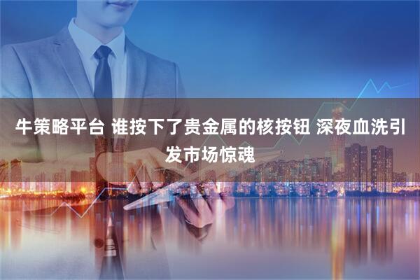 牛策略平台 谁按下了贵金属的核按钮 深夜血洗引发市场惊魂