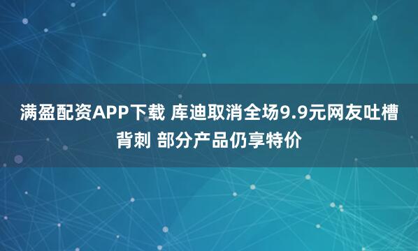 满盈配资APP下载 库迪取消全场9.9元网友吐槽背刺 部分产品仍享特价