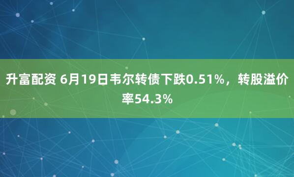 升富配资 6月19日韦尔转债下跌0.51%，转股溢价率54.3%