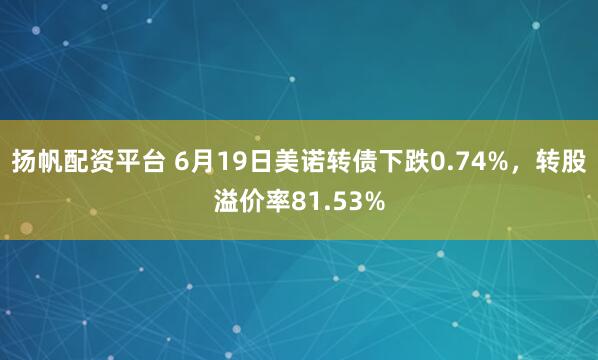 扬帆配资平台 6月19日美诺转债下跌0.74%，转股溢价率81.53%