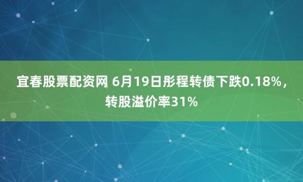 宜春股票配资网 6月19日彤程转债下跌0.18%，转股溢价率31%
