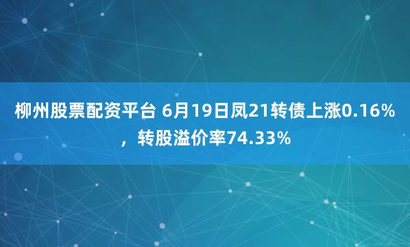 柳州股票配资平台 6月19日凤21转债上涨0.16%，转股溢价率74.33%
