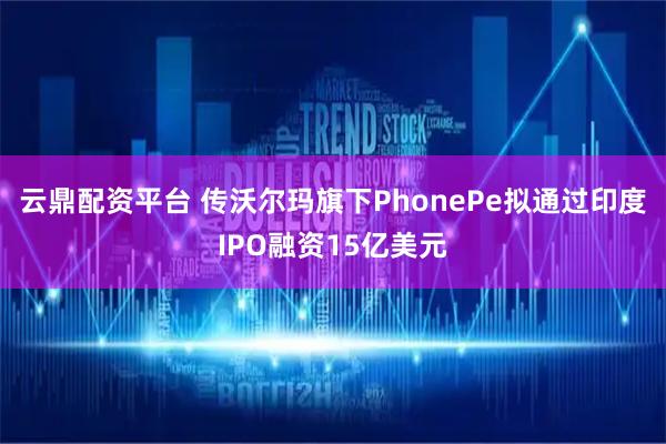 云鼎配资平台 传沃尔玛旗下PhonePe拟通过印度IPO融资15亿美元