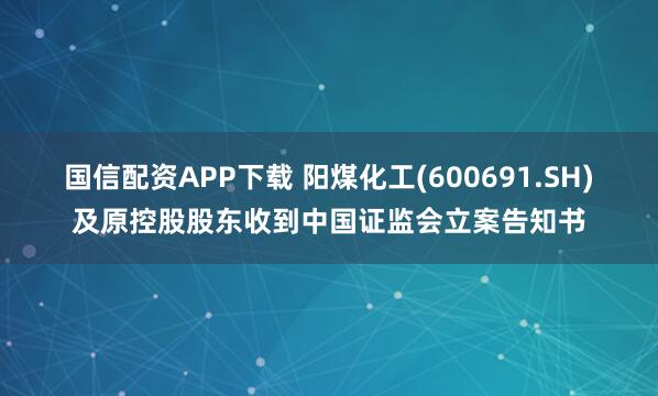 国信配资APP下载 阳煤化工(600691.SH)及原控股股东收到中国证监会立案告知书