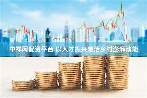 中祥网配资平台 以人才振兴激活乡村澎湃动能