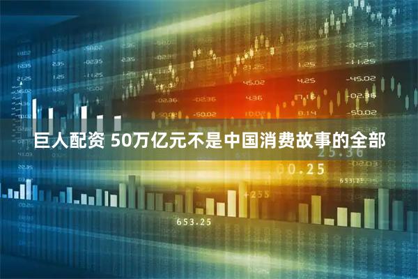 巨人配资 50万亿元不是中国消费故事的全部