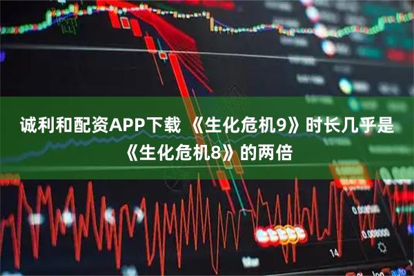 诚利和配资APP下载 《生化危机9》时长几乎是《生化危机8》的两倍