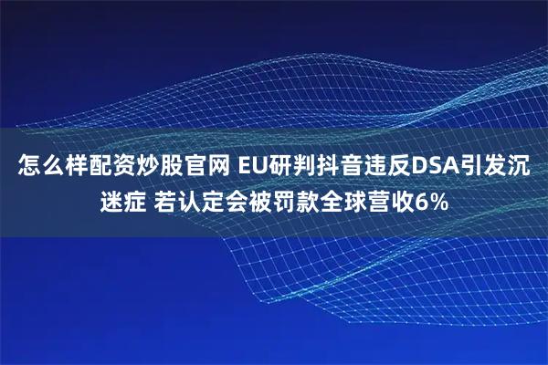 怎么样配资炒股官网 EU研判抖音违反DSA引发沉迷症 若认定会被罚款全球营收6%