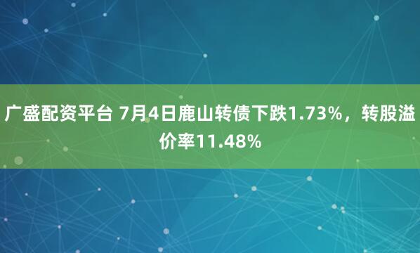 广盛配资平台 7月4日鹿山转债下跌1.73%，转股溢价率11.48%