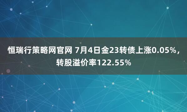 恒瑞行策略网官网 7月4日金23转债上涨0.05%，转股溢价率122.55%