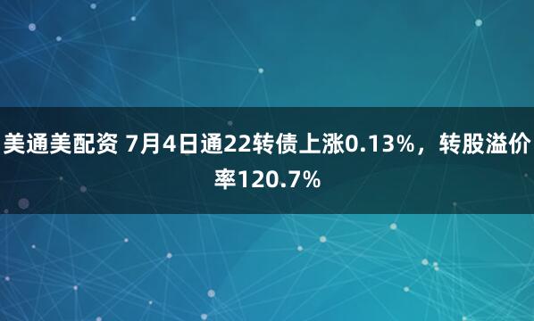美通美配资 7月4日通22转债上涨0.13%，转股溢价率120.7%
