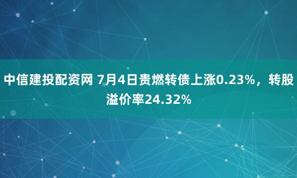 中信建投配资网 7月4日贵燃转债上涨0.23%，转股溢价率24.32%