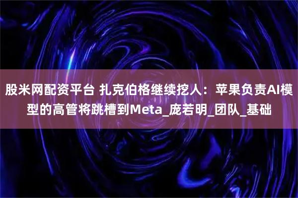 股米网配资平台 扎克伯格继续挖人：苹果负责AI模型的高管将跳槽到Meta_庞若明_团队_基础