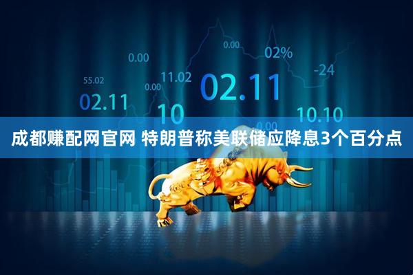 成都赚配网官网 特朗普称美联储应降息3个百分点