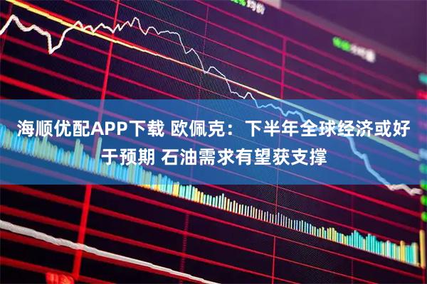海顺优配APP下载 欧佩克：下半年全球经济或好于预期 石油需求有望获支撑
