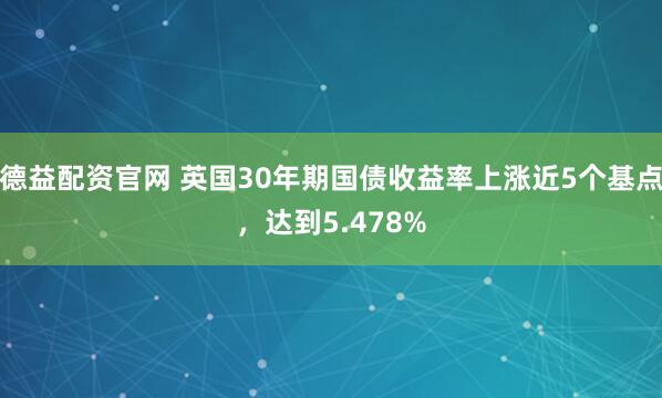 德益配资官网 英国30年期国债收益率上涨近5个基点，达到5.478%