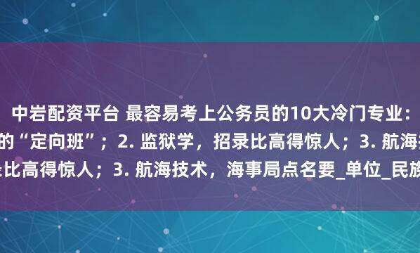 中岩配资平台 最容易考上公务员的10大冷门专业：1. 侦查学，公安岗位的“定向班”；2. 监狱学，招录比高得惊人；3. 航海技术，海事局点名要_单位_民族_竞争