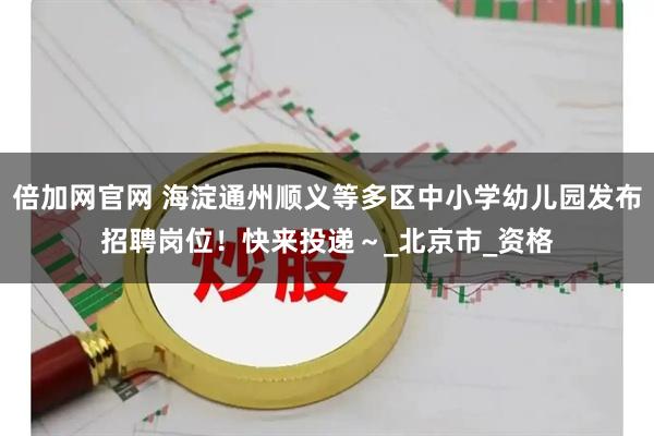 倍加网官网 海淀通州顺义等多区中小学幼儿园发布招聘岗位！快来投递～_北京市_资格