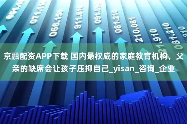 京融配资APP下载 国内最权威的家庭教育机构，父亲的缺席会让孩子压抑自己_yisan_咨询_企业
