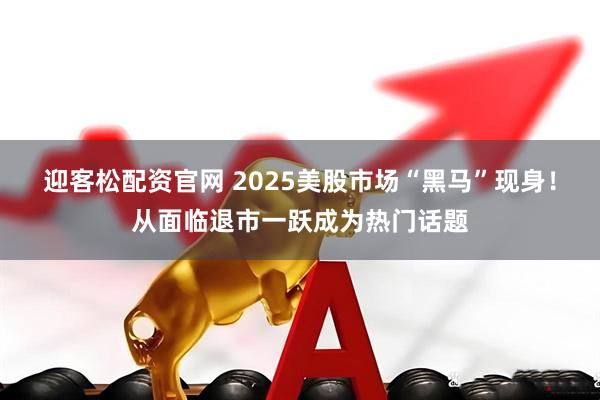 迎客松配资官网 2025美股市场“黑马”现身！从面临退市一跃成为热门话题