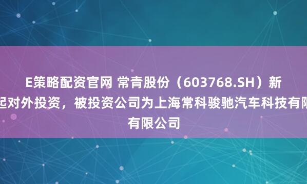 E策略配资官网 常青股份（603768.SH）新增一起对外投资，被投资公司为上海常科骏驰汽车科技有限公司