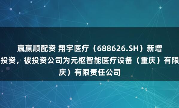 赢赢顺配资 翔宇医疗（688626.SH）新增一起对外投资，被投资公司为元枢智能医疗设备（重庆）有限责任公司