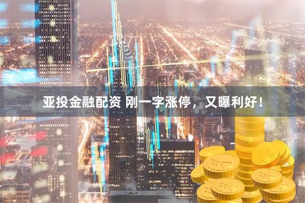 亚投金融配资 刚一字涨停，又曝利好！