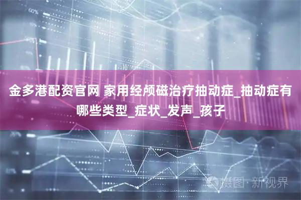 金多港配资官网 家用经颅磁治疗抽动症_抽动症有哪些类型_症状_发声_孩子