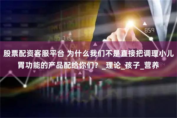 股票配资客服平台 为什么我们不是直接把调理小儿胃功能的产品配给你们？_理论_孩子_营养