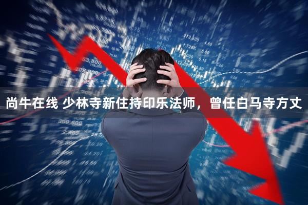 尚牛在线 少林寺新住持印乐法师，曾任白马寺方丈