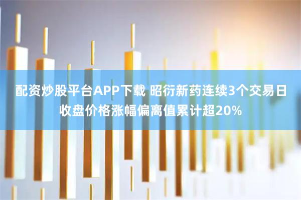配资炒股平台APP下载 昭衍新药连续3个交易日收盘价格涨幅偏离值累计超20%