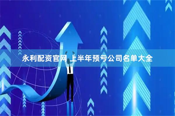 永利配资官网 上半年预亏公司名单大全