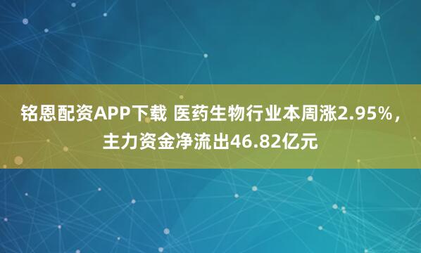 铭恩配资APP下载 医药生物行业本周涨2.95%，主力资金净流出46.82亿元